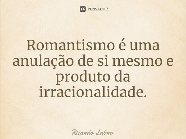 ⁠Romantismo é uma anulação de si mesmo e produto da irracionalidade.... Frase de Ricardo Labro.