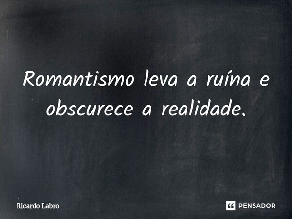 Romantismo leva a ruína e obscurece a realidade.... Frase de Ricardo Labro.