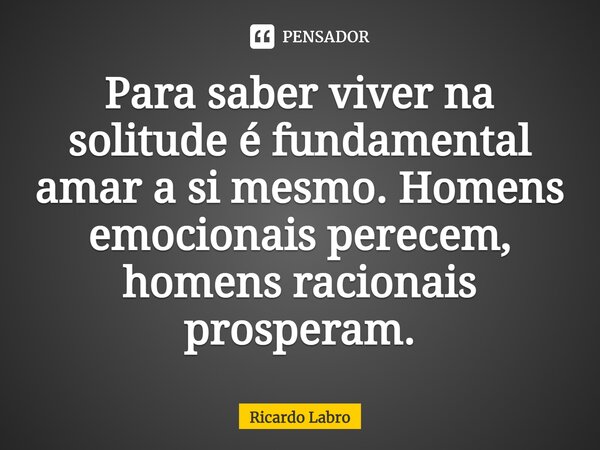 Para saber viver na solitude é fundamental amar a si mesmo. Homens emocionais perecem, homens racionais prosperam.... Frase de Ricardo Labro.