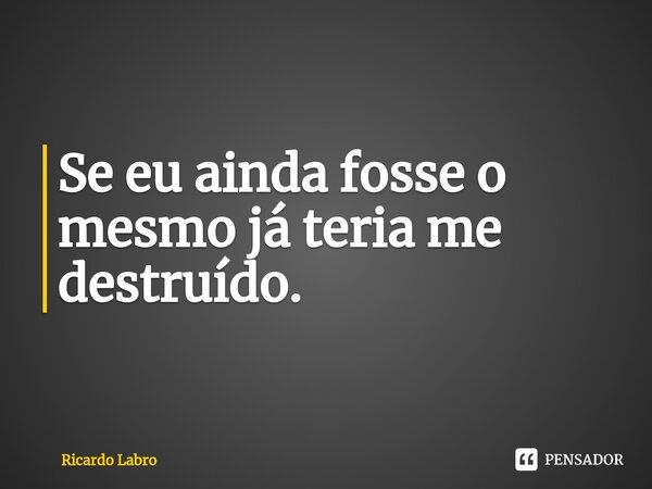 Se eu ainda fosse o mesmo já teria me destruído.⁠... Frase de Ricardo Labro.