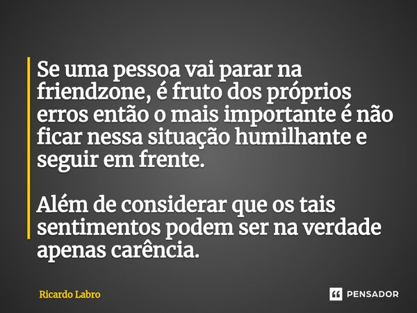 ⁠⁠Se uma pessoa vai parar na friendzone, é fruto dos próprios erros então o mais importante é não ficar nessa situação humilhante e seguir em frente. Além de co... Frase de Ricardo Labro.