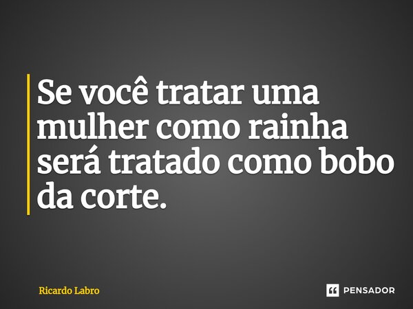 ⁠Se você tratar uma mulher como rainha será tratado como bobo da corte.... Frase de Ricardo Labro.