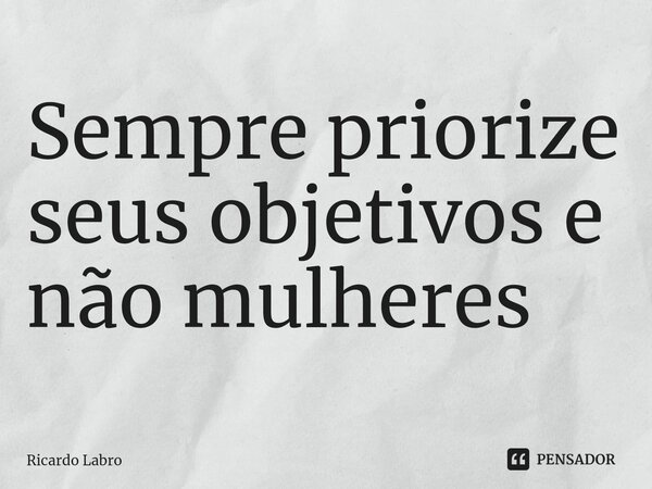 Sempre priorize seus objetivos e não mulheres... Frase de Ricardo Labro.