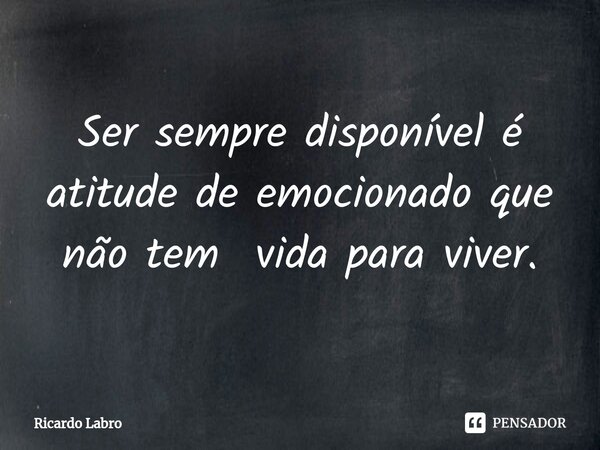 ⁠Ser sempre disponível é atitude de emocionado que não tem vida para viver.... Frase de Ricardo Labro.