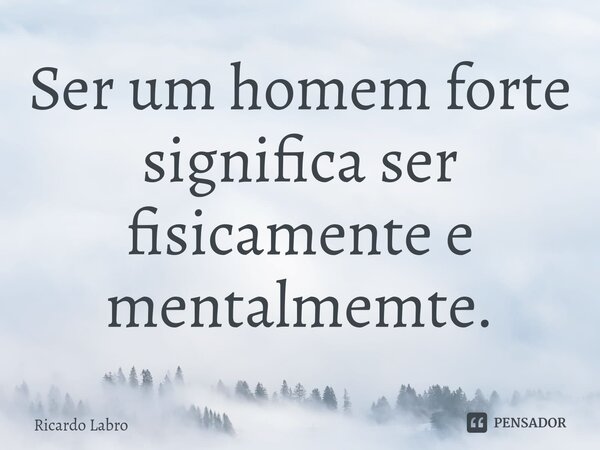 Ser um homem forte significa ser fisicamente e mentalmemte.⁠... Frase de Ricardo Labro.