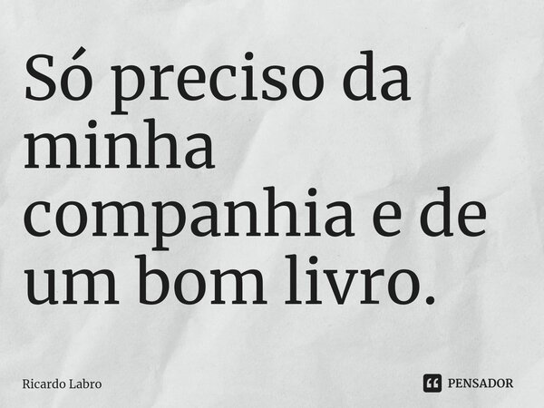 Só preciso da minha companhia e de um bom livro.⁠... Frase de Ricardo Labro.