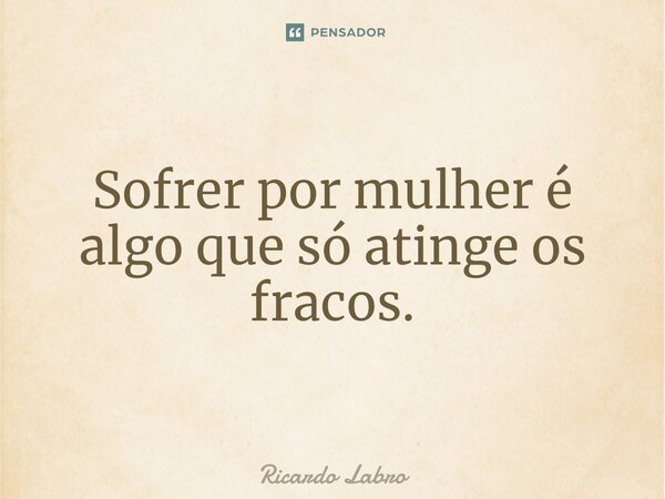 ⁠Sofrer por mulher é algo que só atinge os fracos.... Frase de Ricardo Labro.