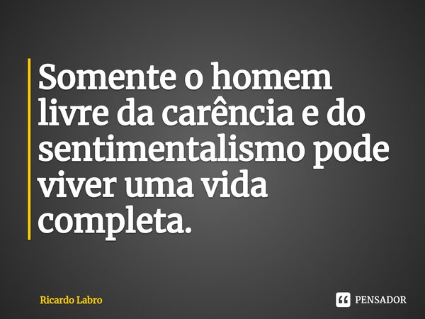 ⁠Somente o homem livre da carência e do sentimentalismo pode viver uma vida completa.... Frase de Ricardo Labro.