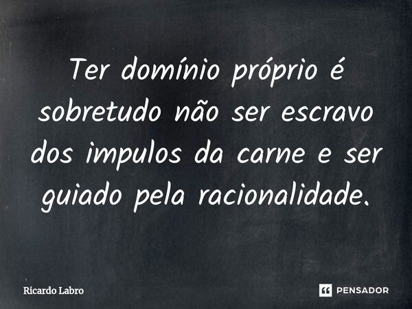 ⁠Ter domínio próprio é sobretudo não ser escravo dos impulos da carne e ser guiado pela racionalidade.... Frase de Ricardo Labro.