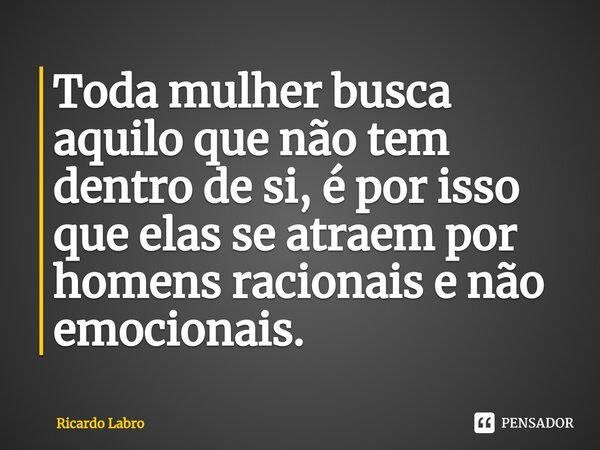 Toda mulher busca aquilo que não tem dentro de si, é por isso que elas se atraem por homens racionais e não emocionais.⁠... Frase de Ricardo Labro.
