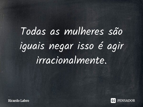 ⁠Todas as mulheres são iguais negar isso é agir irracionalmente.... Frase de Ricardo Labro.
