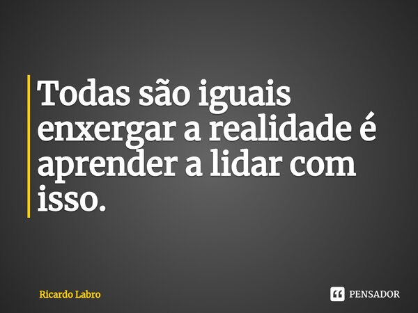 ⁠Todas são iguais enxergar a realidade é aprender a lidar com isso.... Frase de Ricardo Labro.