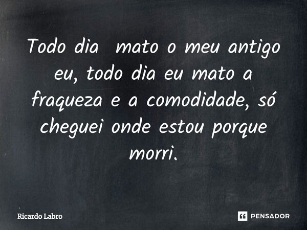 ⁠Todo dia mato o meu antigo eu, todo dia eu mato a fraqueza e a comodidade, só cheguei onde estou porque morri.... Frase de Ricardo Labro.