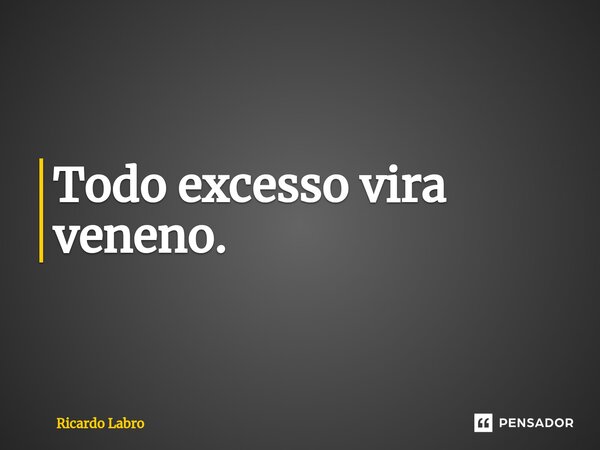 ⁠Todo excesso vira veneno.... Frase de Ricardo Labro.