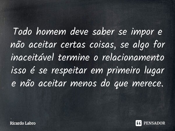 Todo homem deve saber se impor e não aceitar certas coisas, se algo for inaceitável termine o relacionamento isso é se respeitar em primeiro lugar e não aceitar... Frase de Ricardo Labro.