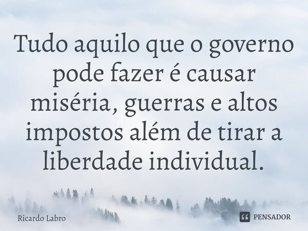 ⁠Tudo aquilo que o governo pode fazer é causar miséria, guerras e altos impostos além de tirar a liberdade individual.... Frase de Ricardo Labro.