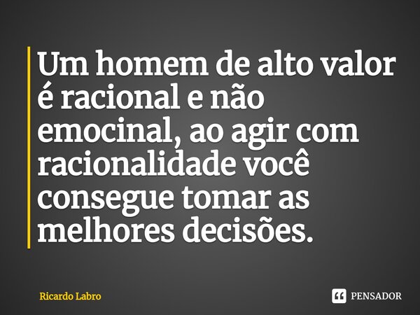 Um homem de alto valor é racional e não emocinal, ao agir com racionalidade você consegue tomar as melhores decisões.⁠... Frase de Ricardo Labro.