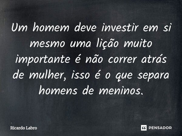 ⁠Um homem deve investir em si mesmo uma lição muito importante é não correr atrás de mulher, isso é o que separa homens de meninos.... Frase de Ricardo Labro.