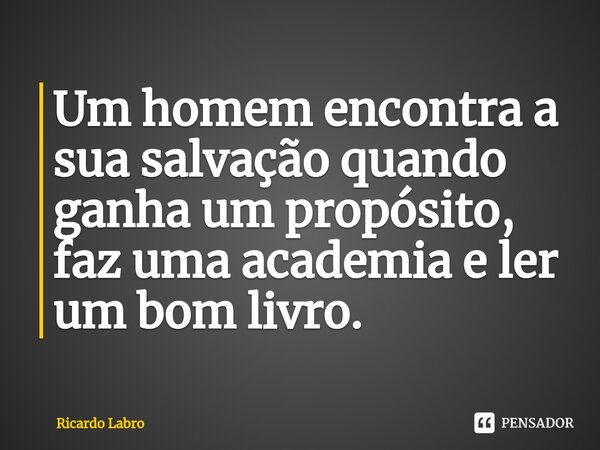 ⁠⁠Um homem encontra a sua salvação quando ganha um propósito, faz uma academia e ler um bom livro⁠.... Frase de Ricardo Labro.