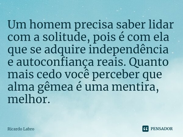 ⁠Um homem precisa saber lidar com a solitude, pois é com ela que se adquire independência e autoconfiança reais. Quanto mais cedo você perceber que alma gêmea é... Frase de Ricardo Labro.