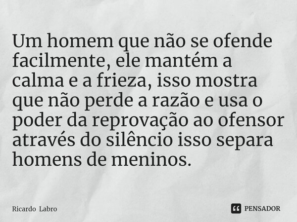 ⁠⁠Um homem que não se ofende facilmente, ele mantém a calma e a frieza, isso mostra que não perde a razão e usa o poder da reprovação ao ofensor através do silê... Frase de Ricardo Labro.
