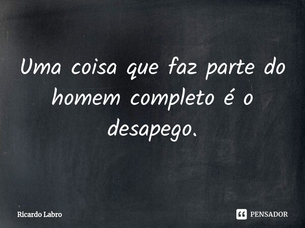 Uma coisa que faz parte do homem completo é o desapego.⁠... Frase de Ricardo Labro.