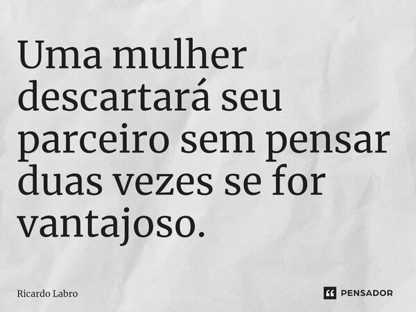 ⁠Uma mulher descartará seu parceiro sem pensar duas vezes se for vantajoso.... Frase de Ricardo Labro.