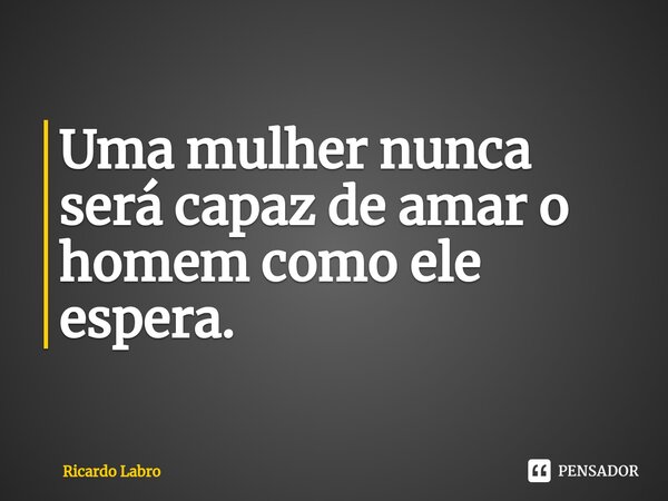 ⁠Uma mulher nunca será capaz de amar o homem como ele espera.... Frase de Ricardo Labro.