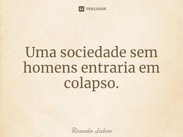 ⁠Uma sociedade sem homens entraria em colapso.... Frase de Ricardo Labro.