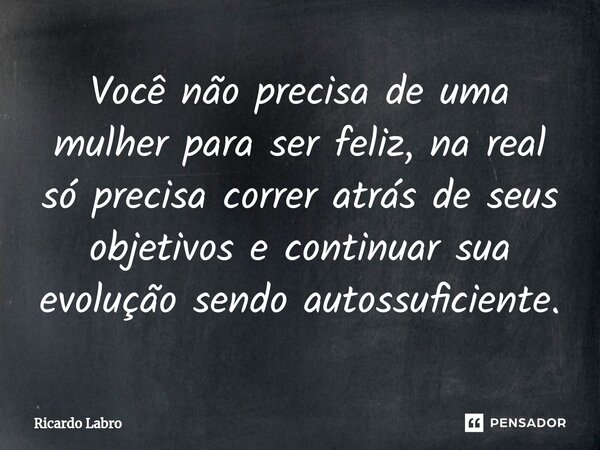 ⁠Você não precisa de uma mulher para ser feliz, na real só precisa correr atrás de seus objetivos e continuar sua evolução sendo autossuficiente.... Frase de Ricardo Labro.