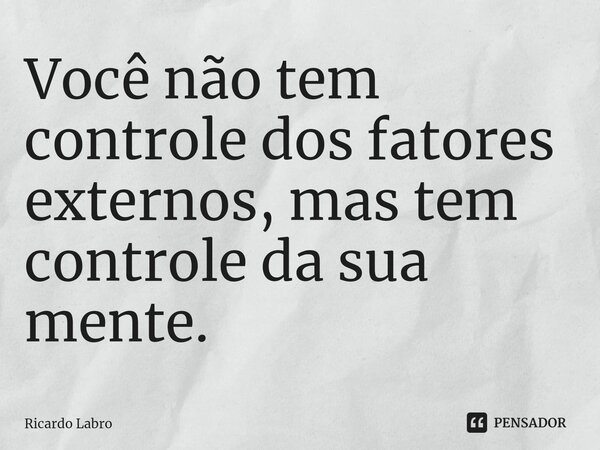 ⁠Você não tem controle dos fatores externos, mas tem controle da sua mente.... Frase de Ricardo Labro.