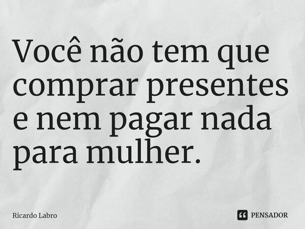 ⁠Você não tem que comprar presentes e nem pagar nada para mulher.... Frase de Ricardo Labro.