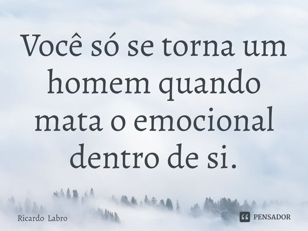 ⁠Você só se torna um homem quando mata o emocional dentro de si.... Frase de Ricardo Labro.
