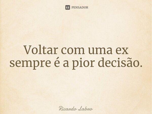 ⁠Voltar com uma ex sempre é a pior decisão.... Frase de Ricardo Labro.