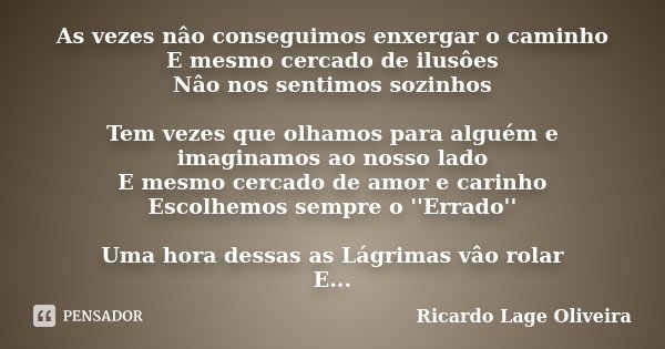 As vezes nâo conseguimos enxergar o caminho E mesmo cercado de ilusôes Nâo nos sentimos sozinhos Tem vezes que olhamos para alguém e imaginamos ao nosso lado E ... Frase de Ricardo Lage Oliveira.