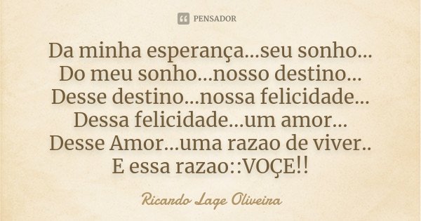 Da minha esperança...seu sonho... Do meu sonho...nosso destino... Desse destino...nossa felicidade... Dessa felicidade...um amor... Desse Amor...uma razao de vi... Frase de Ricardo Lage Oliveira.