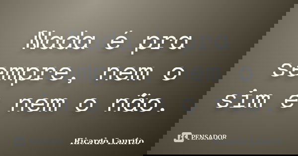 Nada é pra sempre, nem o sim e nem o não.... Frase de Ricardo Laurito.