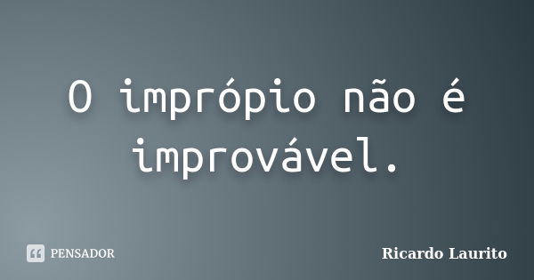 O imprópio não é improvável.... Frase de Ricardo Laurito.