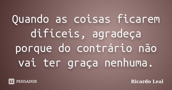 Quando as coisas ficarem difíceis, agradeça porque do contrário não vai ter graça nenhuma.... Frase de Ricardo leal.