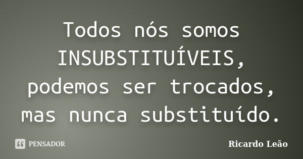 Todos nós somos INSUBSTITUÍVEIS, podemos ser trocados, mas nunca substituído.... Frase de Ricardo Leão.