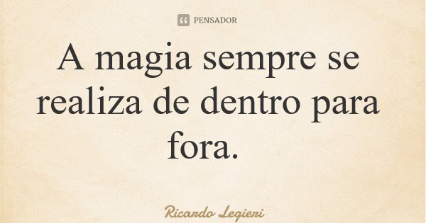 A magia sempre se realiza de dentro para fora.... Frase de Ricardo Legieri.