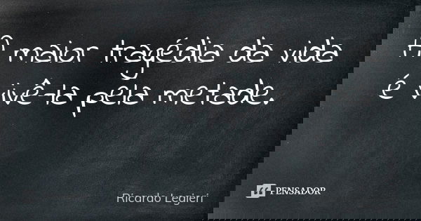A maior tragédia da vida é vivê-la pela metade. ​... Frase de Ricardo Legieri.