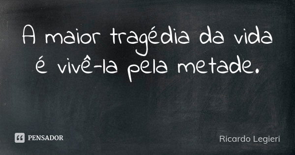 A maior tragédia da vida é vivê-la pela metade. ​... Frase de Ricardo Legieri.