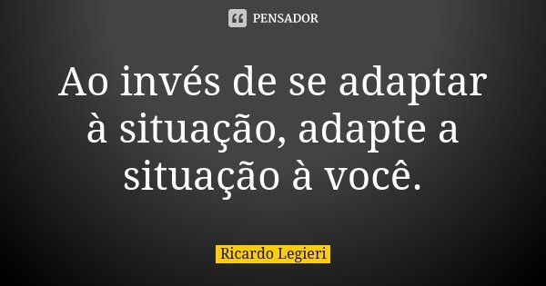 Ao invés de se adaptar à situação, adapte a situação à você.​... Frase de Ricardo Legieri.