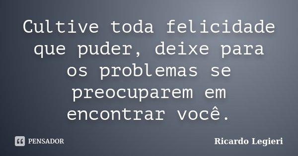 Cultive toda felicidade que puder, deixe para os problemas se preocuparem em encontrar você.... Frase de Ricardo Legieri.
