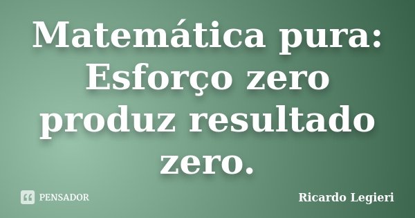 Matemática pura: Esforço zero produz resultado zero.... Frase de Ricardo Legieri.