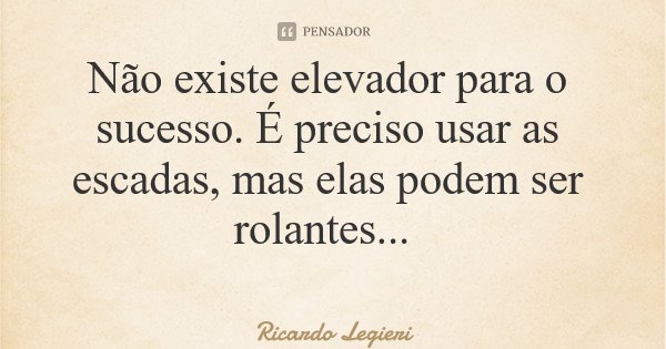 Não existe elevador para o sucesso. É preciso usar as escadas, mas elas podem ser rolantes...... Frase de Ricardo Legieri.