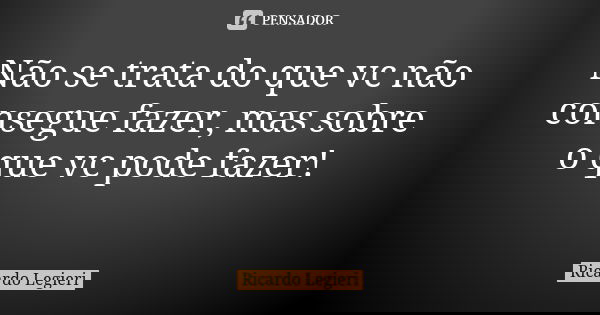 Não se trata do que vc não consegue fazer, mas sobre o que vc pode fazer! ​... Frase de Ricardo Legieri.