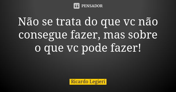 Não se trata do que vc não consegue fazer, mas sobre o que vc pode fazer! ​... Frase de Ricardo Legieri.