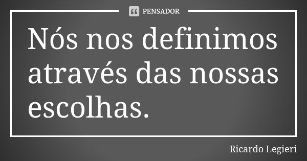 Nós nos definimos através das nossas escolhas.... Frase de Ricardo Legieri.